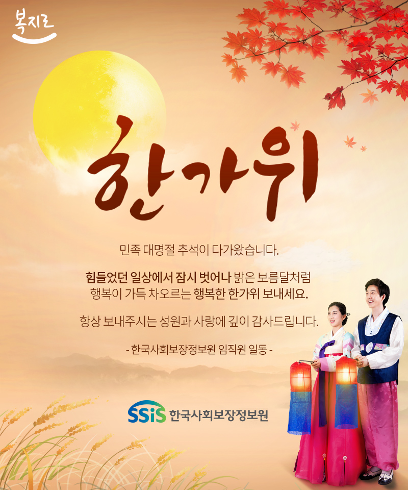 민족 대명절 추석이 다가왔습니다.  힘들었던 일상에서 잠시 벗어나 밝은 보름달처럼 행복이 가득 차오르는 행복한 한가위 보내세요.  항상 보내주시는 성원과 사랑에 깊이 감사드립니다.  한국사회보장정보원 임직원 일동