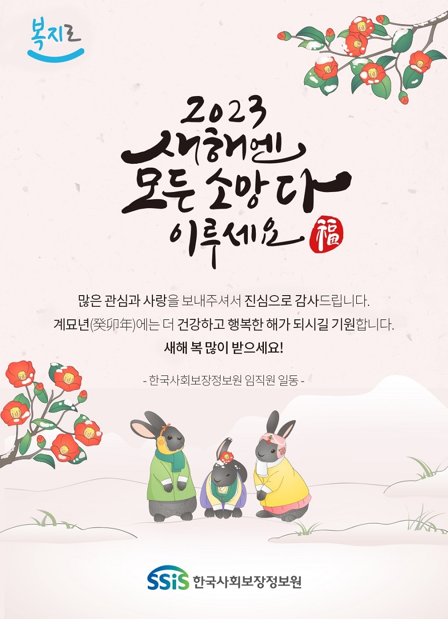 복지로 2023 새해엔 모든 소망 다 이루세요 福 많은 관심과 사랑을 보내주셔서 진심으로 감사드립니다. 계묘년에는 더 건강하고 행복한 해가 되시길 기원합니다. 새해 복 많이 받으세요! -한국사회보장정보원 임직원 일동 - ssis 한국사회보장정보원