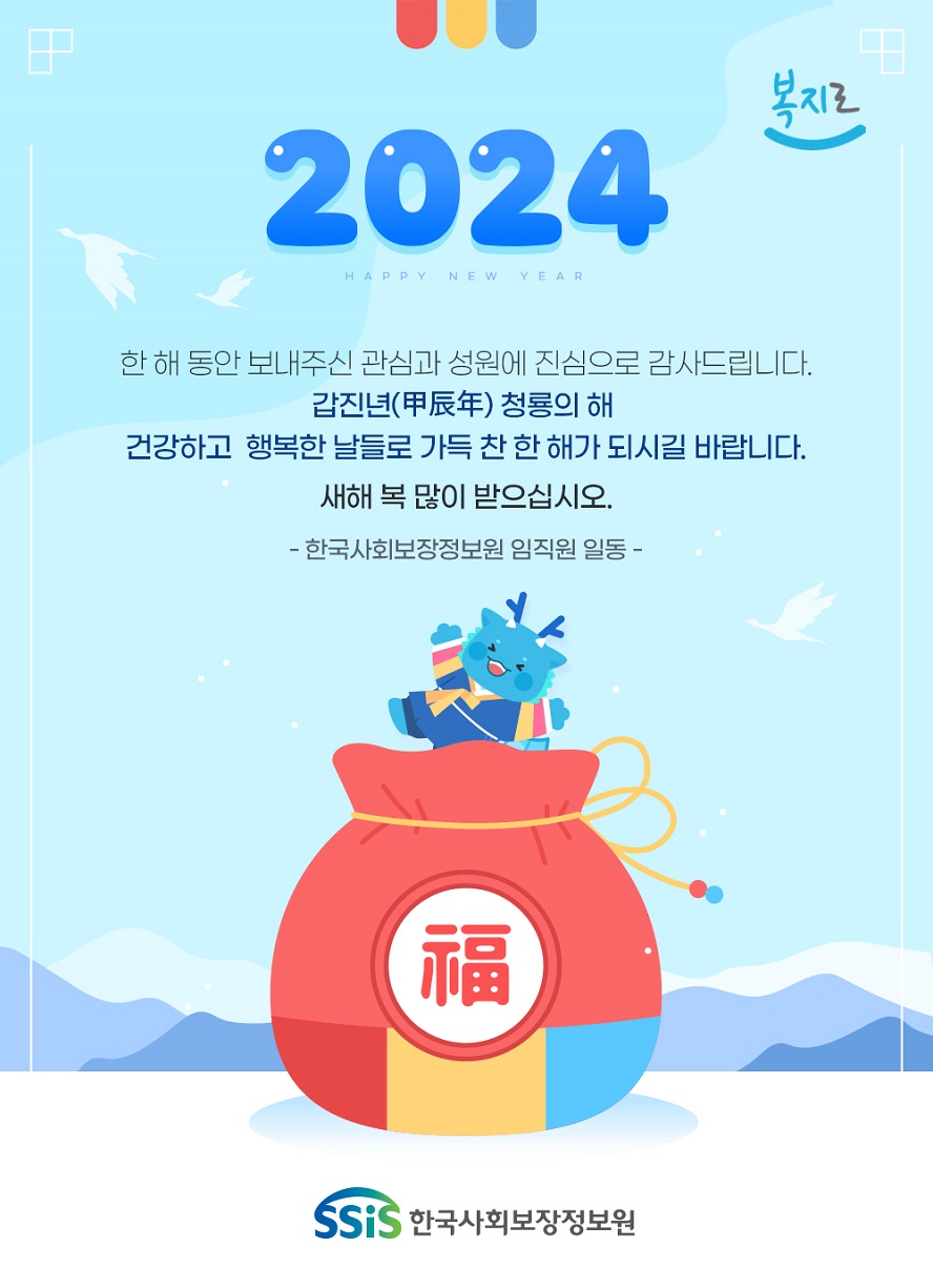 복지로 2024 한 해 동안 보내주신 관심과 성원에 진심으로 감사드립니다. 갑진년(甲辰年) 청룡의 해 건강하고 행복한 날들로 가득 찬 한 해가 되시길 바랍니다. 새해 복 많이 받으십시오. - 한국사회보장정보원 임직원 일동 - SSiS 한국사회보장정보원