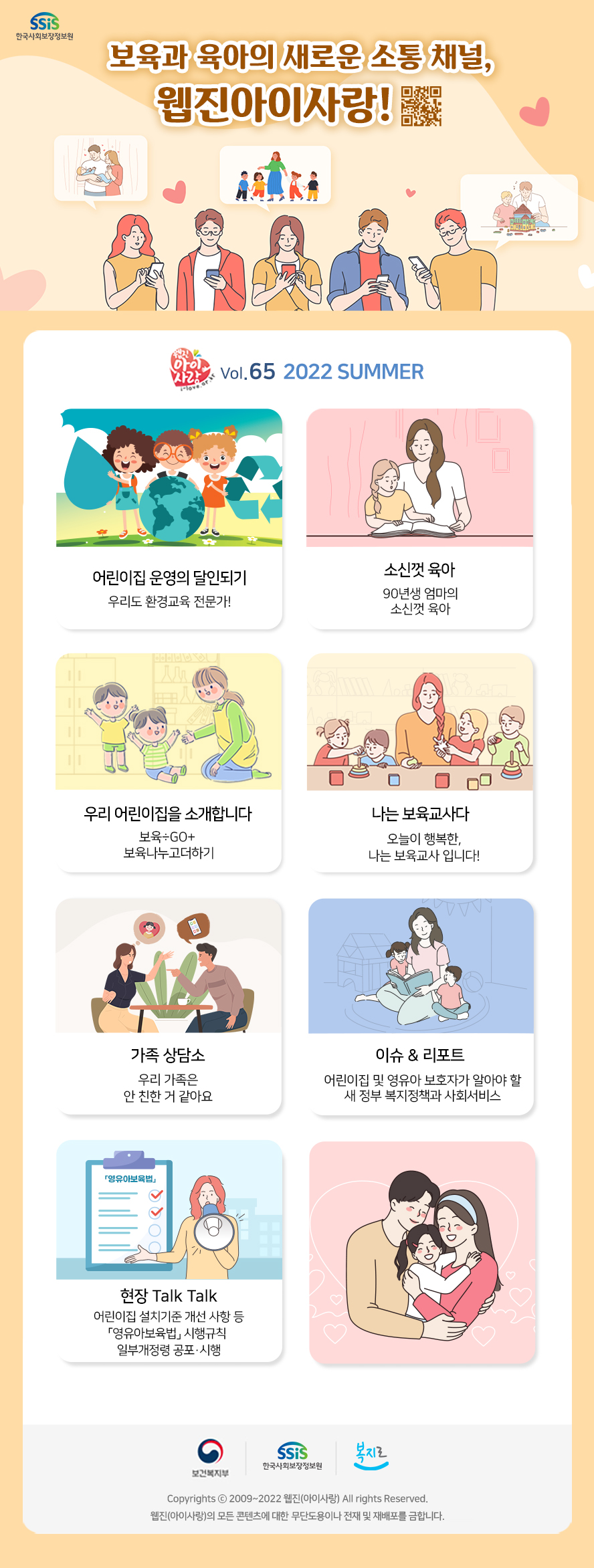 SSiS 한국사회보장정보원 보육과 육아의 새로운 소통 채널, 웹진아이사랑! 웹진아이사랑 Vol.65 2022 SUMMER 어린이집 운영의 달인되기 우리도 환경교육 전문가! 소신껏 육가 90년생 엄마의 소신껏 육아 우리 어린이집을 소개합니다 보육÷GO+보육나누고더하기 나는 보육교사다 오늘이 행복한, 나는 보육교사 입니다! 가족 상담소 우리 가족은 안 친한 거 같아요 이슈 & 리포트 어린이집 및 영유아 보호자가 알아야 할 새 정부 복지정책과 사회서비스 현장 Talk Talk 어린이집 설치기준 개선 사항 등 영유아보육법 시행규칙 일부개정령 공포·시행 보건복지부 SSiS 한국사회보장정보원 복지로 Copyrights 2009~2022 웹진(아이사랑) All rights Reserved. 웹진(아이사랑)의 모든 콘텐츠에 대한 무단도용이나 전재 및 재배포를 금합니다.