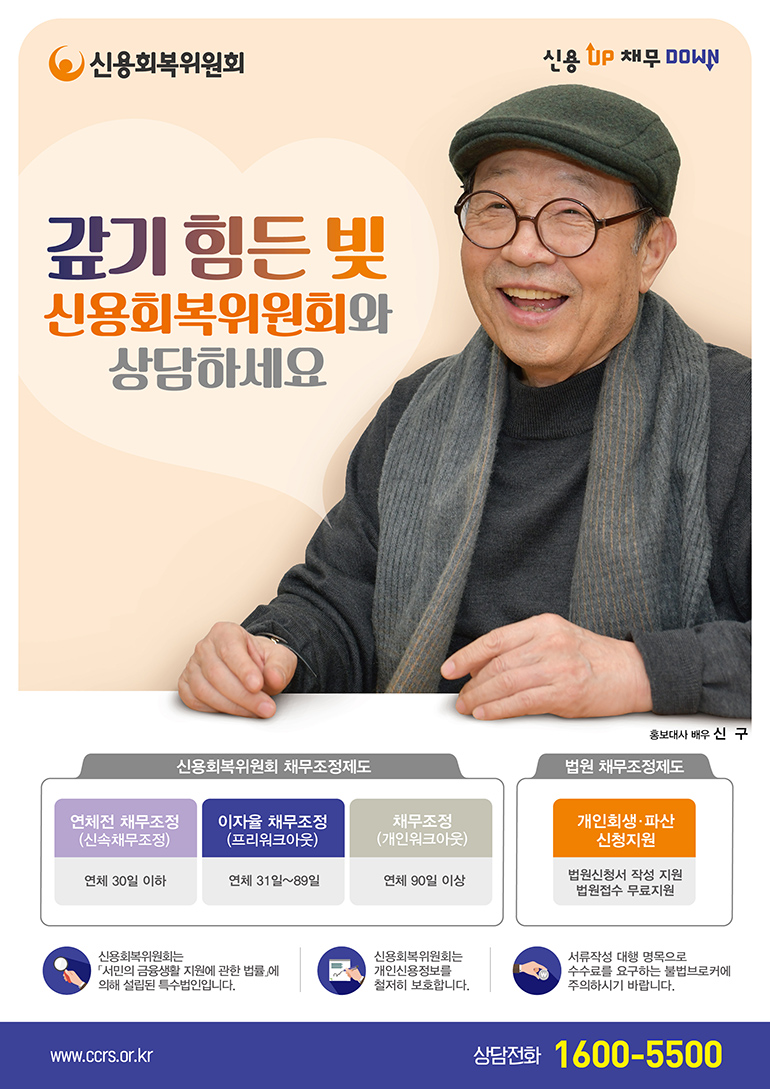 신용회복위원회 신용UP채무DOWN 갚기 힘든 빛 신용회복위원회와 상담하세요 신용회복위원회 채무조정제도 연체전 채무조정(신속채무조정) 연체 30일 이하 이자율 채무조정(프리워크아웃) 연체 31~89일 채무조정(개인워크아웃) 연체 90일 이상 법원 채무조정제도 개인회생·파산 신청지원 법원신청서 작성 지원 법원접수 무료지원 신용회복위원회는 「서민의 금융생활 지원에 관한 법률」에 의해 설립된 특수법인입니다. 신용회복위원회는 개인신용정보를 철저히 보호합니다. 서류작성 대행 명목으로 수수료를 요구하는 불법브로커에 주의하시기 바랍니다. www.ccrs.or.kr 상담전화 1600-5500